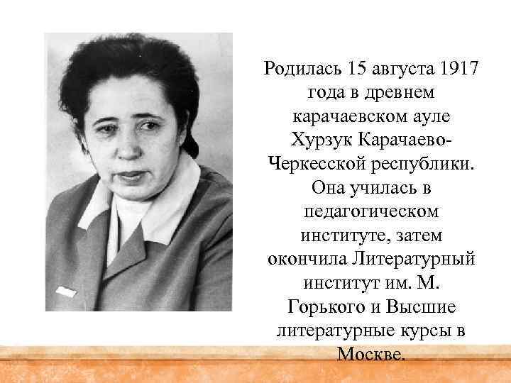 Родилась 15 августа 1917 года в древнем карачаевском ауле Хурзук Карачаево. Черкесской республики. Она