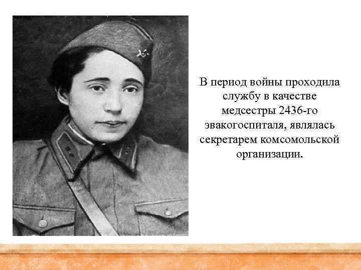 В период войны проходила службу в качестве медсестры 2436 -го эвакогоспиталя, являлась секретарем комсомольской