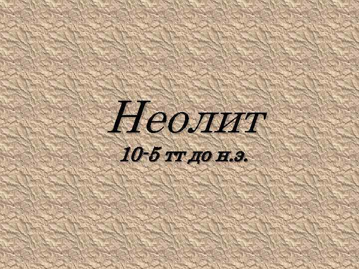 Неолит 10 -5 тт до н. э. 