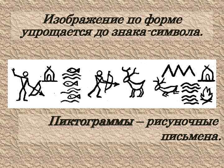 Изображение по форме упрощается до знака-символа. Пиктограммы – рисуночные письмена. 