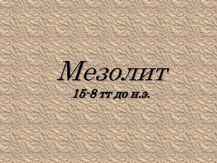 Мезолит 15 -8 тт до н. э. 