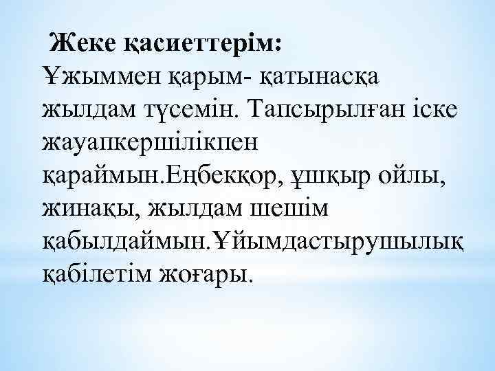 Жеке қасиеттерім: Ұжыммен қарым- қатынасқа жылдам түсемін. Тапсырылған іске жауапкершілікпен қараймын. Еңбекқор, ұшқыр ойлы,