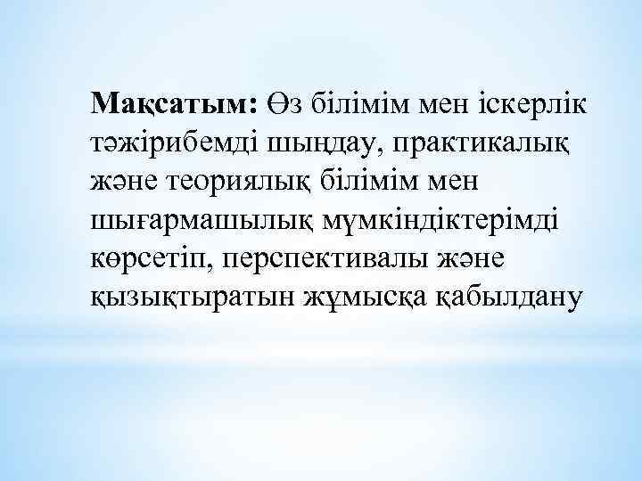 Мақсатым: Өз білімім мен іскерлік тәжірибемді шыңдау, практикалық және теориялық білімім мен шығармашылық мүмкіндіктерімді