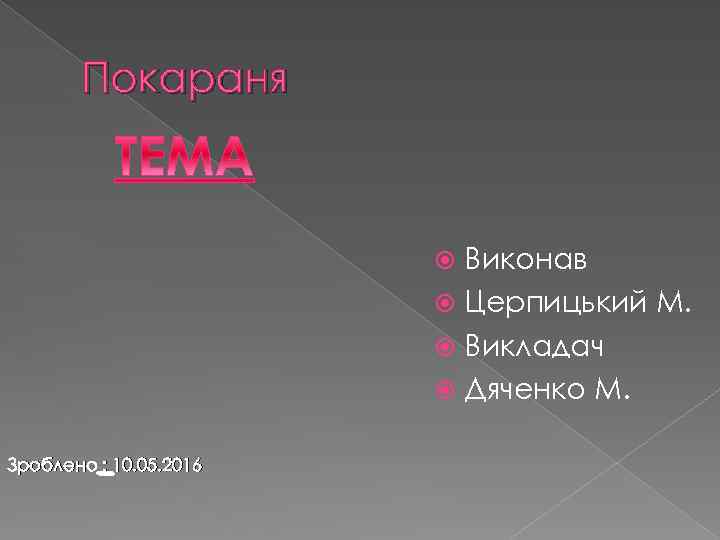 Покараня Виконав Церпицький М. Викладач Дяченко М. Зроблено : 10. 05. 2016 