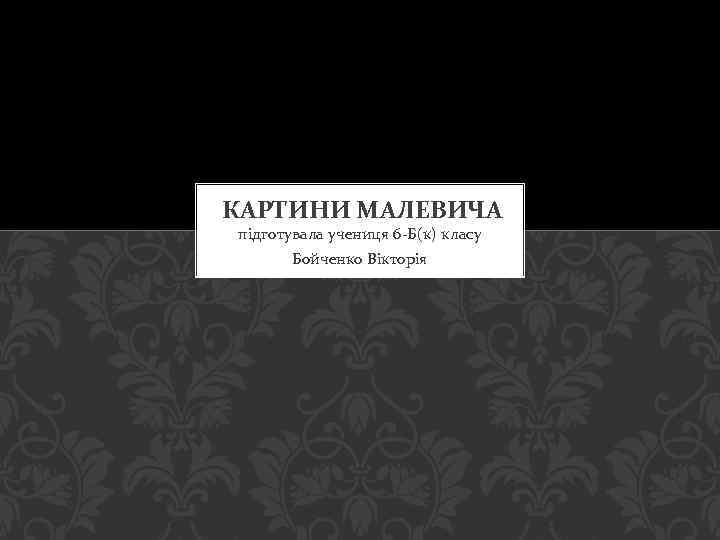 КАРТИНИ МАЛЕВИЧА підготувала учениця 6 -Б(к) класу Бойченко Вікторія 