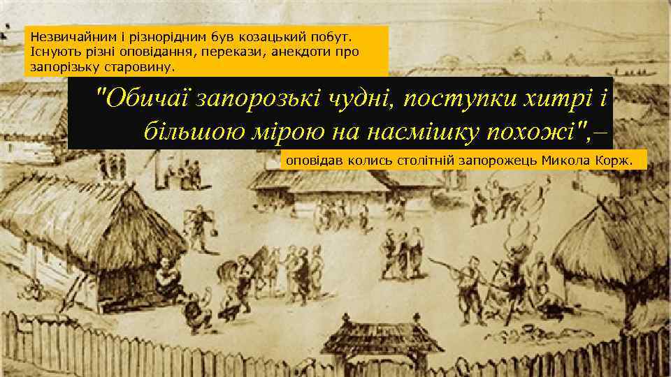 Незвичайним і різнорідним був козацький побут. Існують різні оповідання, перекази, анекдоти про запорізьку старовину.