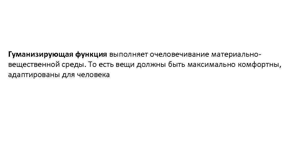 Гуманизирующая функция выполняет очеловечивание материальновещественной среды. То есть вещи должны быть максимально комфортны, адаптированы