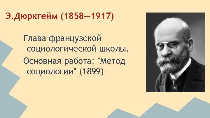 Э. Дюркгейм (1858— 1917) Глава французской социологической школы. Основная работа: "Метод социологии" (1899) 