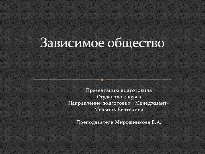 Зависимое общество Презентацию подготовила Студентка 2 курса Направление подготовки «Менеджмент» Мельник Екатерина Преподаватель Мирошникова