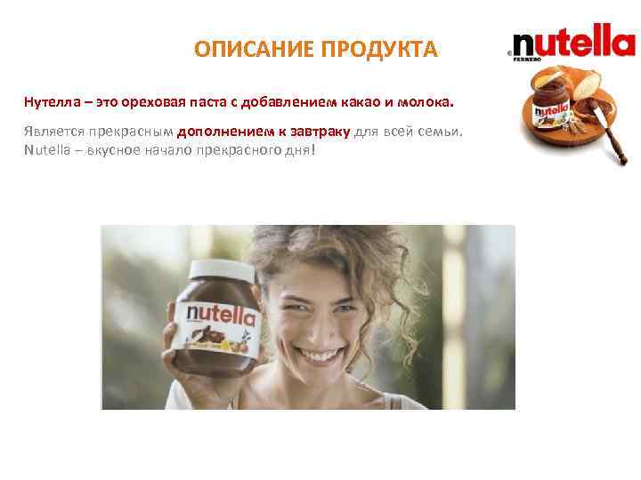ОПИСАНИЕ ПРОДУКТА Нутелла – это ореховая паста с добавлением какао и молока. Является прекрасным