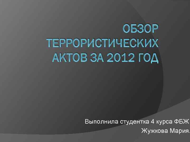 ОБЗОР ТЕРРОРИСТИЧЕСКИХ АКТОВ ЗА 2012 ГОД Выполнила студентка 4 курса ФБЖ Жужкова Мария. 