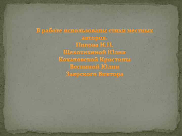 В работе использованы стихи местных авторов: Попова Н. П. Щекотихиной Юлии Кохановской Кристины Весниной