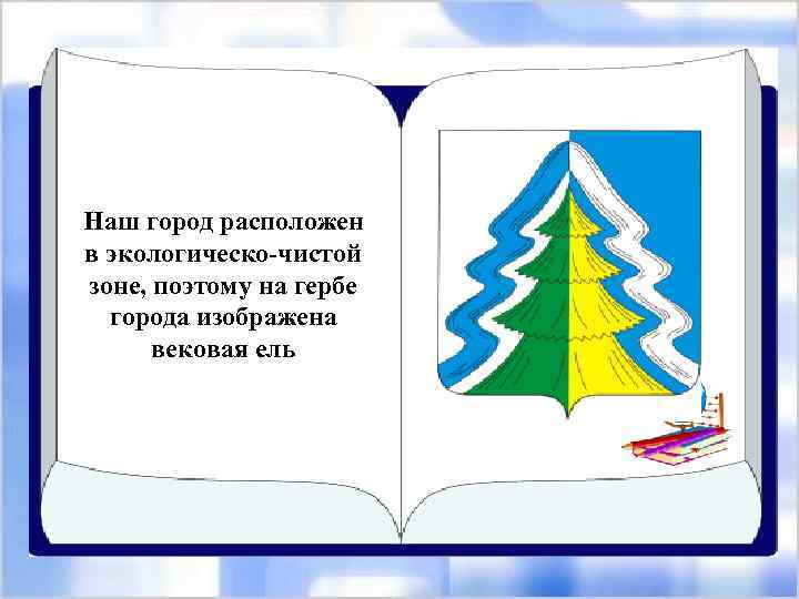 Наш город расположен в экологическо-чистой зоне, поэтому на гербе города изображена вековая ель 