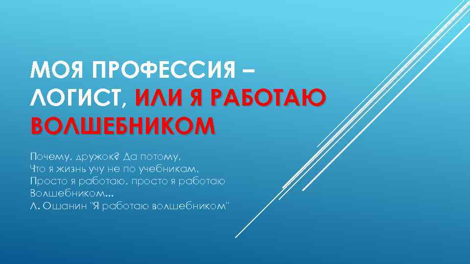 МОЯ ПРОФЕССИЯ – ЛОГИСТ, ИЛИ Я РАБОТАЮ ВОЛШЕБНИКОМ Почему, дружок? Да потому, Что я