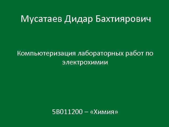 Мусатаев Дидар Бахтиярович Компьютеризация лабораторных работ по электрохимии 5 В 011200 – «Химия» 