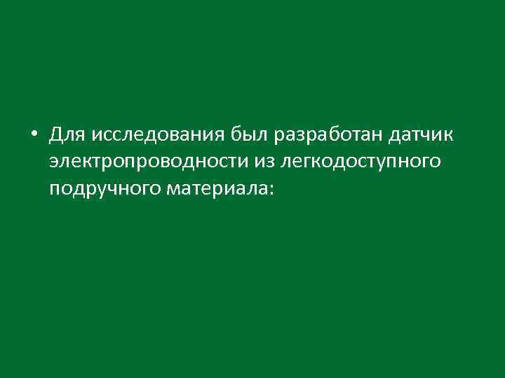  • Для исследования был разработан датчик электропроводности из легкодоступного подручного материала: 