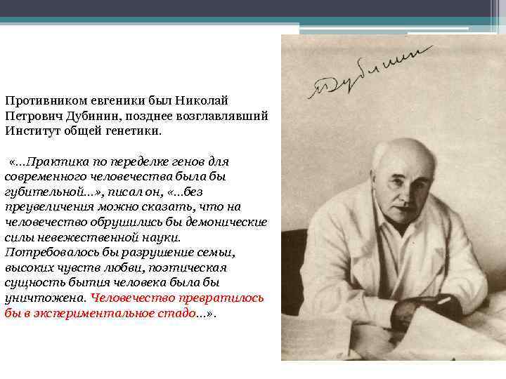 Противником евгеники был Николай Петрович Дубинин, позднее возглавлявший Институт общей генетики. «…Практика по переделке