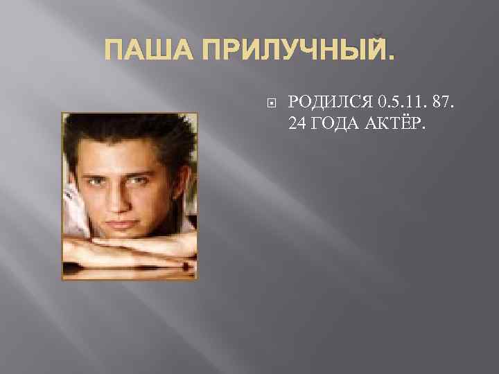 ПАША ПРИЛУЧНЫЙ. РОДИЛСЯ 0. 5. 11. 87. 24 ГОДА АКТЁР. 