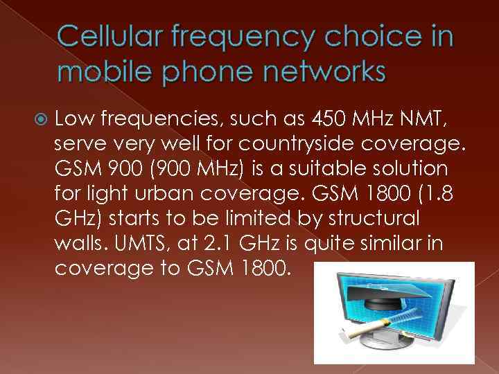 Cellular frequency choice in mobile phone networks Low frequencies, such as 450 MHz NMT,
