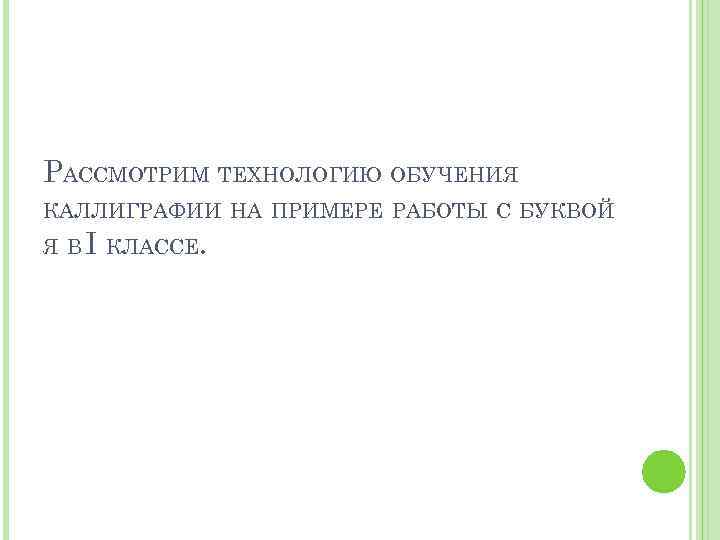 РАССМОТРИМ ТЕХНОЛОГИЮ ОБУЧЕНИЯ КАЛЛИГРАФИИ НА ПРИМЕРЕ РАБОТЫ С БУКВОЙ Я В I КЛАССЕ. 