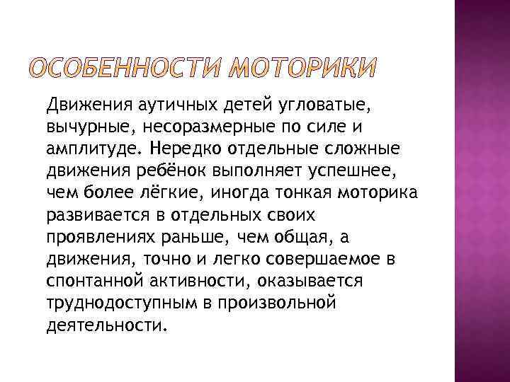 Движения аутичных детей угловатые, вычурные, несоразмерные по силе и амплитуде. Нередко отдельные сложные движения