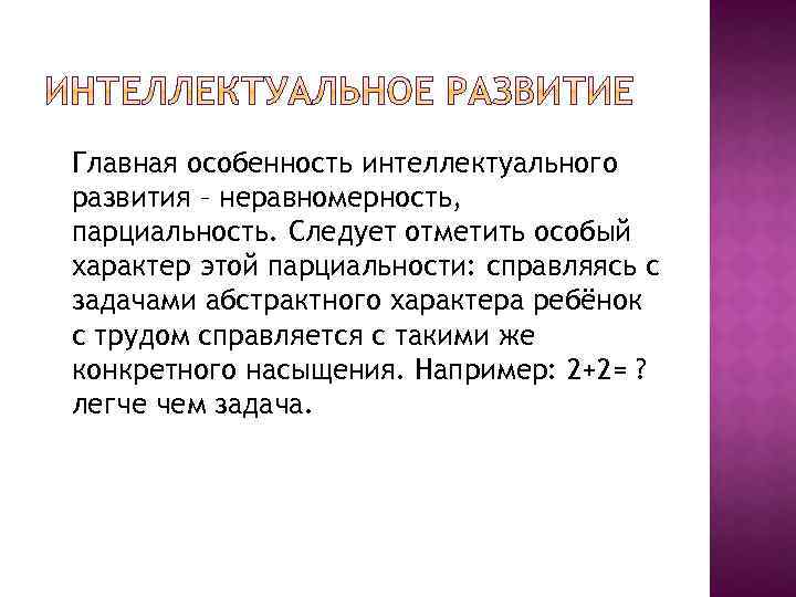 Главная особенность интеллектуального развития – неравномерность, парциальность. Следует отметить особый характер этой парциальности: справляясь