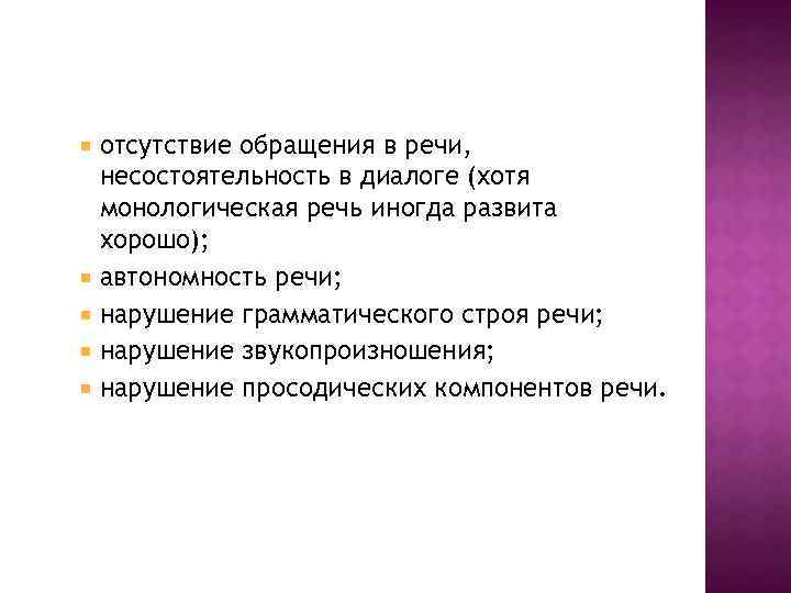 отсутствие обращения в речи, несостоятельность в диалоге (хотя монологическая речь иногда развита хорошо); автономность