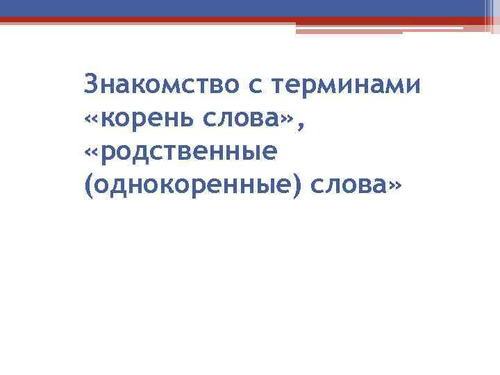 Знакомство с терминами «корень слова» , «родственные (однокоренные) слова» 