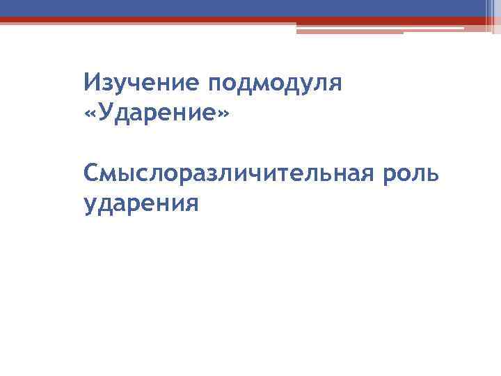 Изучение подмодуля «Ударение» Смыслоразличительная роль ударения 