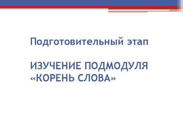 Подготовительный этап ИЗУЧЕНИЕ ПОДМОДУЛЯ «КОРЕНЬ СЛОВА» 