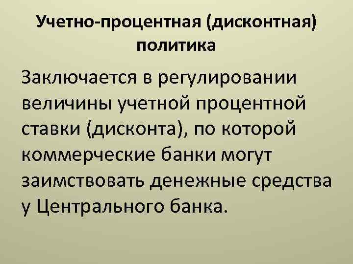 Учетно-процентная (дисконтная) политика Заключается в регулировании величины учетной процентной ставки (дисконта), по которой коммерческие