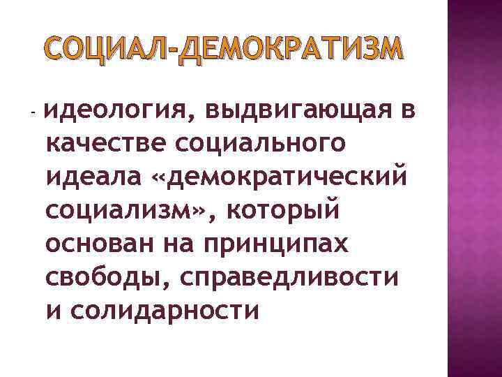 СОЦИАЛ-ДЕМОКРАТИЗМ - идеология, выдвигающая в качестве социального идеала «демократический социализм» , который основан на