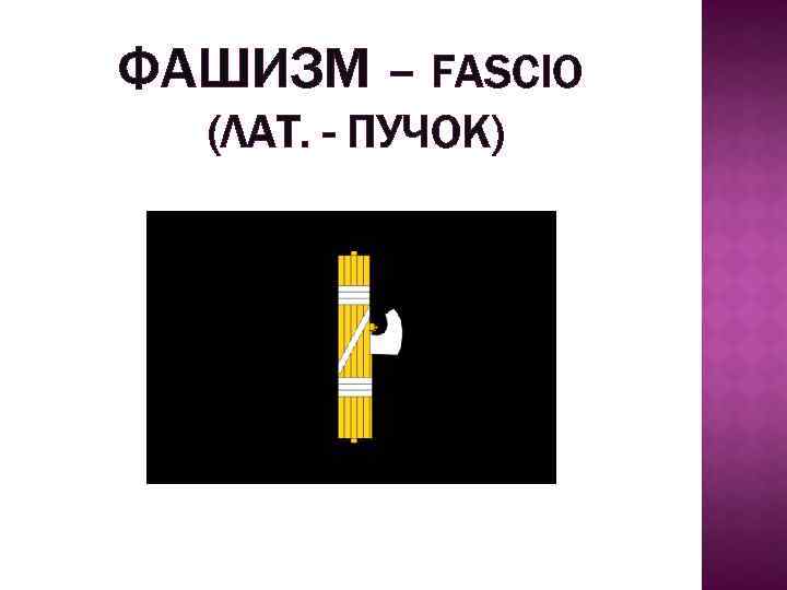 ФАШИЗМ – FASCIO (ЛАТ. - ПУЧОК) 