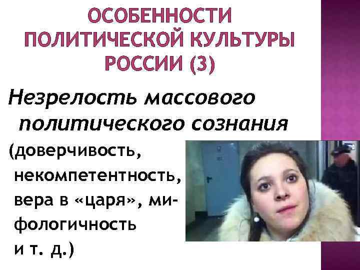 ОСОБЕННОСТИ ПОЛИТИЧЕСКОЙ КУЛЬТУРЫ РОССИИ (3) Незрелость массового политического сознания (доверчивость, некомпетентность, вера в «царя»