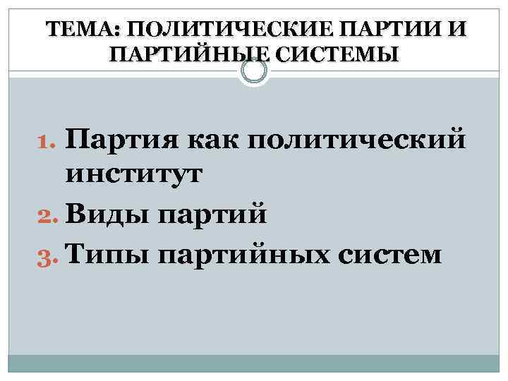 ТЕМА: ПОЛИТИЧЕСКИЕ ПАРТИИ И ПАРТИЙНЫЕ СИСТЕМЫ 1. Партия как политический институт 2. Виды партий