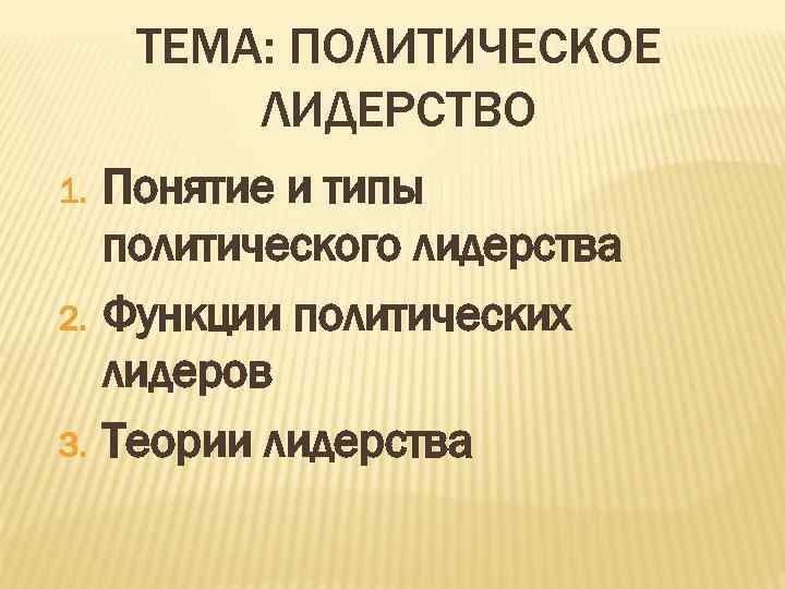 ТЕМА: ПОЛИТИЧЕСКОЕ ЛИДЕРСТВО 1. 2. 3. Понятие и типы политического лидерства Функции политических лидеров