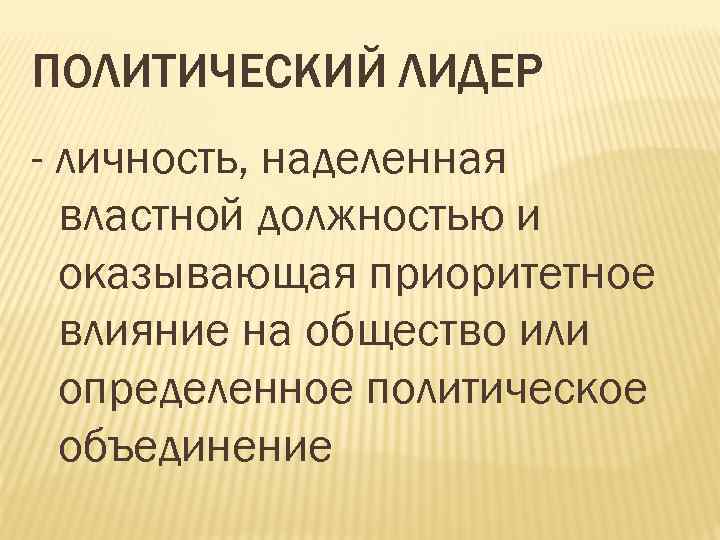 ПОЛИТИЧЕСКИЙ ЛИДЕР - личность, наделенная властной должностью и оказывающая приоритетное влияние на общество или