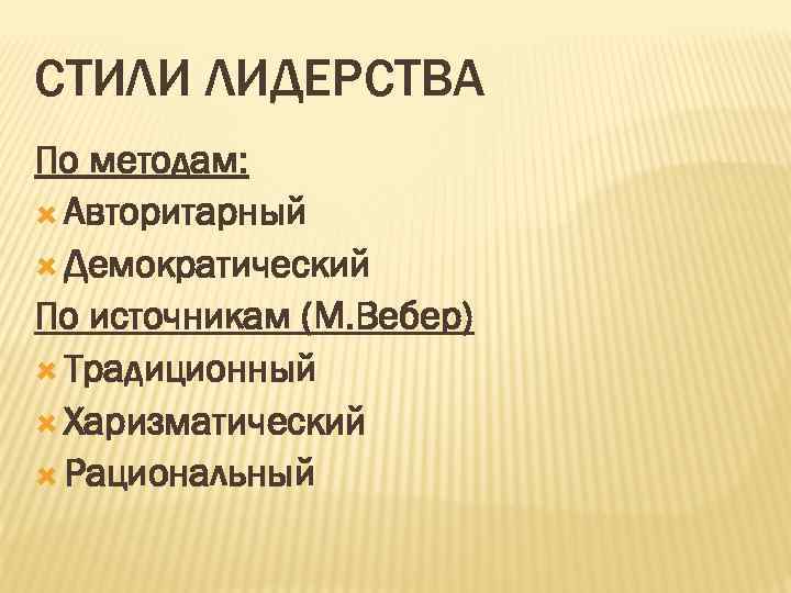 СТИЛИ ЛИДЕРСТВА По методам: Авторитарный Демократический По источникам (М. Вебер) Традиционный Харизматический Рациональный 