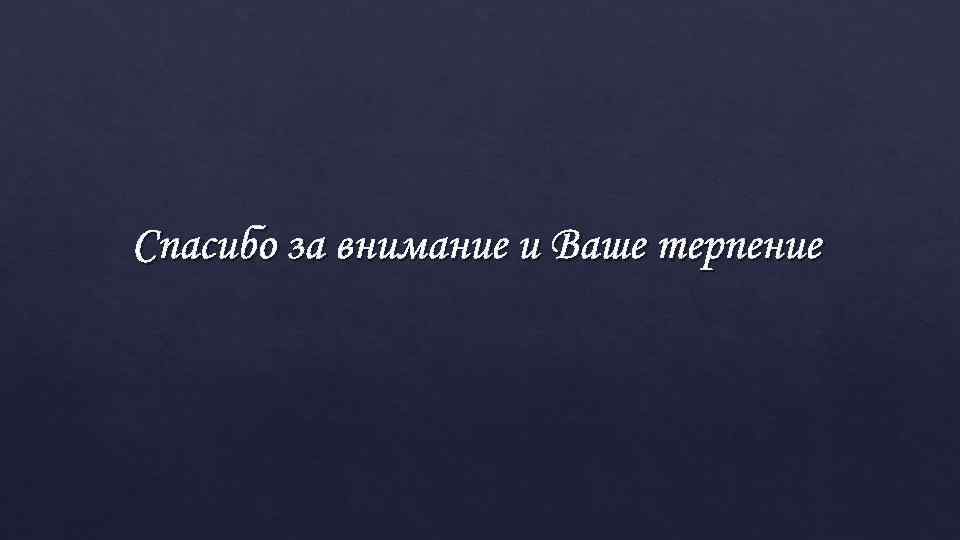 Спасибо за внимание и Ваше терпение 