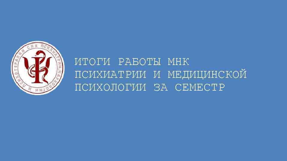 ИТОГИ РАБОТЫ МНК ПСИХИАТРИИ И МЕДИЦИНСКОЙ ПСИХОЛОГИИ ЗА СЕМЕСТР 