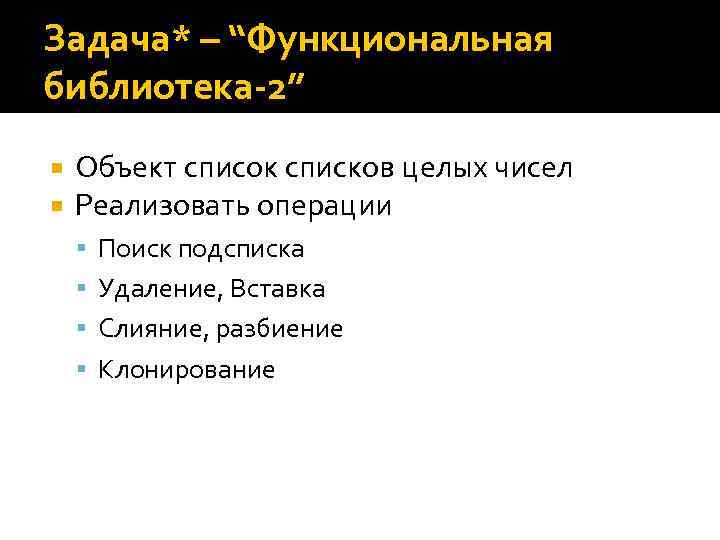 Задача* – “Функциональная библиотека-2” Объект список списков целых чисел Реализовать операции Поиск подсписка Удаление,