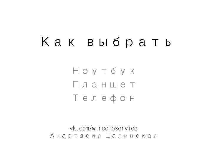 Как выбрать Ноутбук Планшет Телефон vk. com/wincompservice Анастасия Шалинская 