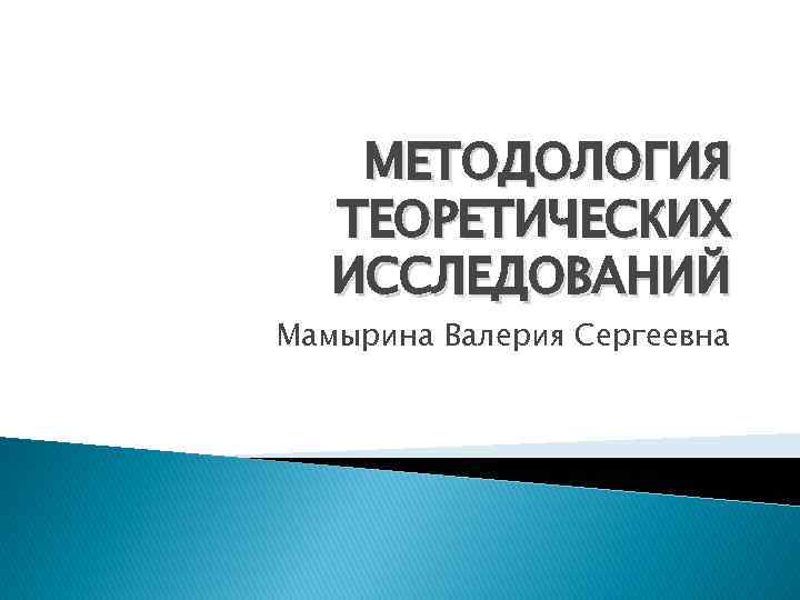 МЕТОДОЛОГИЯ ТЕОРЕТИЧЕСКИХ ИССЛЕДОВАНИЙ Мамырина Валерия Сергеевна 