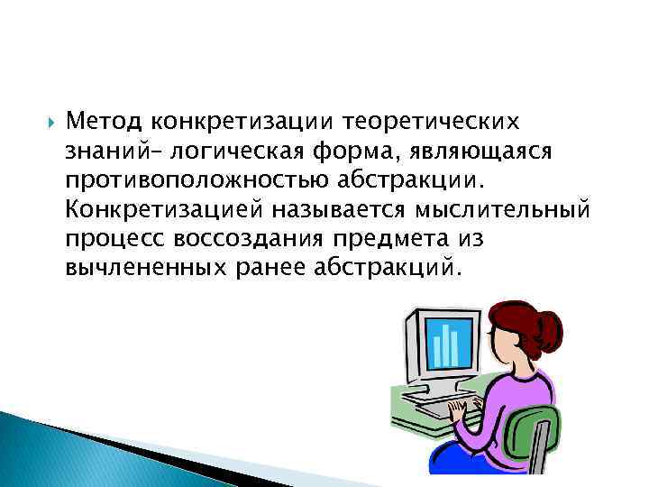  Метод конкретизации теоретических знаний– логическая форма, являющаяся противоположностью абстракции. Конкретизацией называется мыслительный процесс