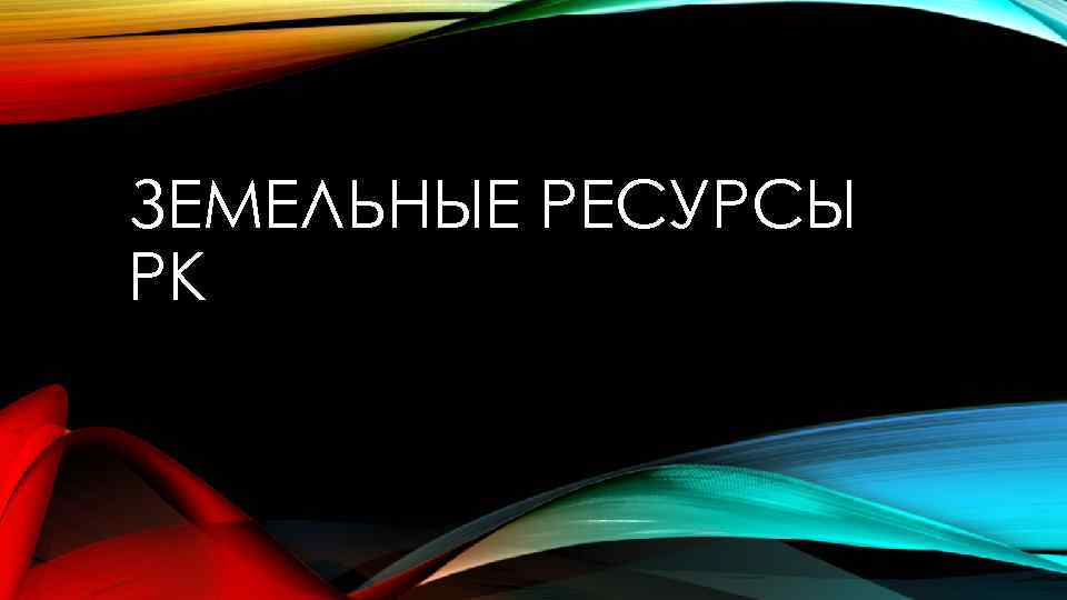 ЗЕМЕЛЬНЫЕ РЕСУРСЫ РК 