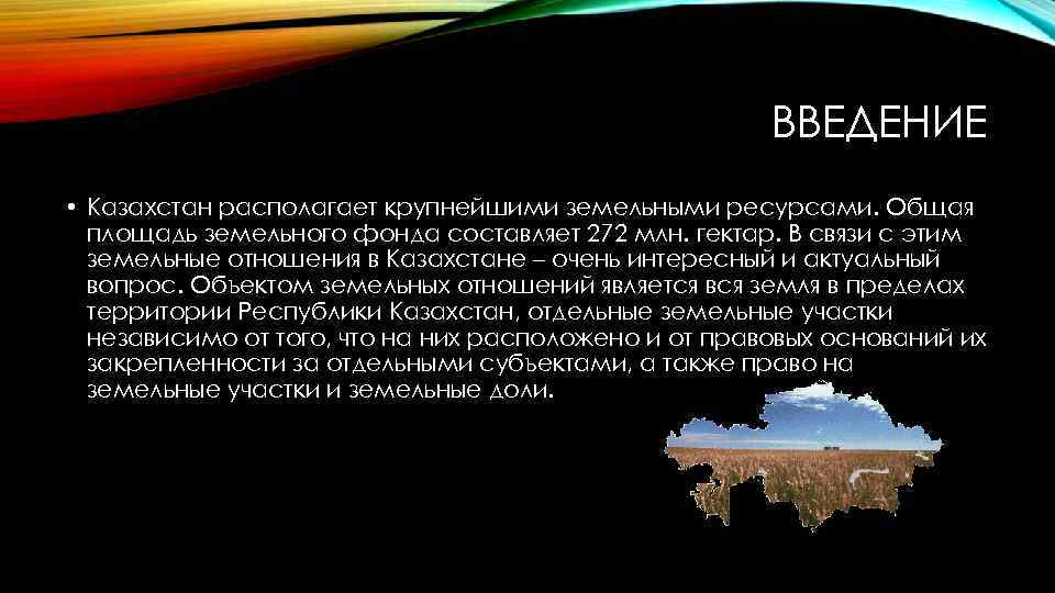 ВВЕДЕНИЕ • Казахстан располагает крупнейшими земельными ресурсами. Общая площадь земельного фонда составляет 272 млн.