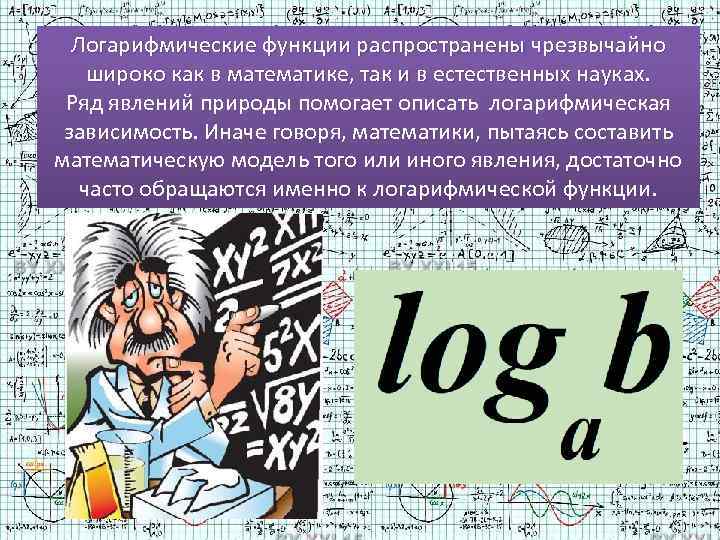 Логарифмические функции распространены чрезвычайно широко как в математике, так и в естественных науках. Ряд