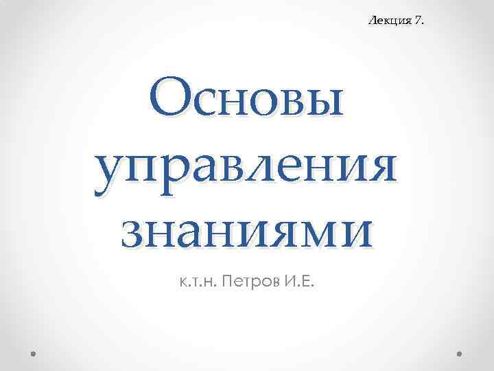 Лекция 7. Основы управления знаниями к. т. н. Петров И. Е. 