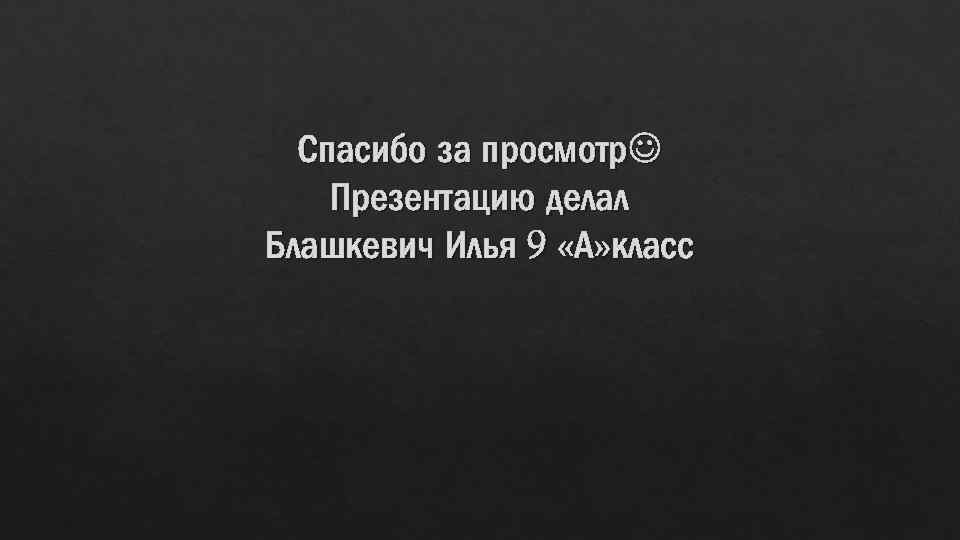 Спасибо за просмотр Презентацию делал Блашкевич Илья 9 «А» класс 