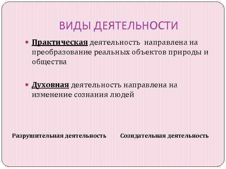 ВИДЫ ДЕЯТЕЛЬНОСТИ Практическая деятельность направлена на преобразование реальных объектов природы и общества Духовная деятельность